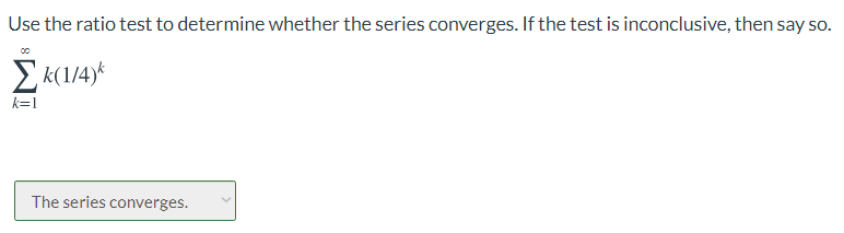 Use the ratio test to determine whether the series converges. If the test is inconclusive, then say so.
Ek(1/4)*
k=1
The series converges.
