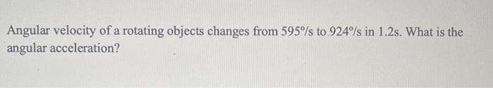 Angular velocity of a rotating objects changes from 595%/s to.924%/s in 1.2s. What is the
angular acceleration?