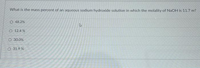 What is the mass percent of an aqueous sodium hydroxide solution in which the molality of NaOH is 11.7 m?
O 48.2%
O 12.4%
O 30.0%
O 31.9 %
27