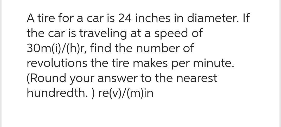 A tire for a car is 24 inches in diameter. If
the car is traveling at a speed of
30m(i)/(h)r, find the number of
revolutions the tire makes per minute.
(Round your answer to the nearest
hundredth.) re(v)/(m)in