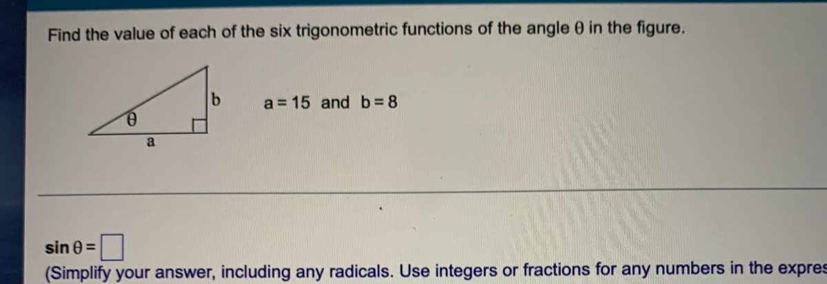 Find the value of each of the six trigonometric functions of the angle 0 in the figure.
a = 15 and b 8
a
sin 0 =
(Simplify your answer, including any radicals. Use integers or fractions for any numbers in the expres
