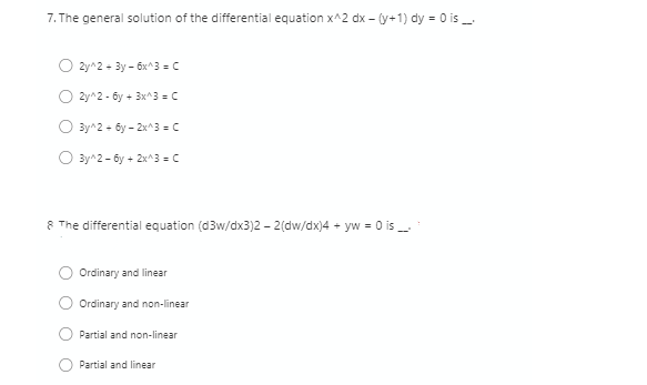 7. The general solution of the differential equation x^2 dx – (y+1) dy = 0 is
2y^2 - 3y - 6x^3 = c
2y^2 - 6y + 3x^3 = C
3y^2 + 6y - 2x^3 =C
O 3y^2 - by + 2x^3 = C
8 The differential equation (d3w/dx3)2 - 2(dw/dx)4 + yw = 0 is
Ordinary and linear
Ordinary and non-linear
Partial and non-linear
Partial and linear
