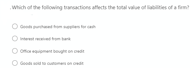 .Which of the following transactions affects the total value of liabilities of a firm?
Goods purchased from suppliers for cash
Interest received from bank
Office equipment bought on credit
Goods sold to customers on credit
