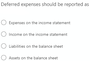 Deferred expenses should be reported as
Expenses on the income statement
Income on the income statement
O Liabilities on the balance sheet
Assets on the balance sheet

