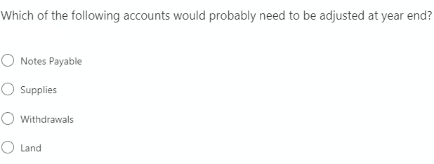 Which of the following accounts would probably need to be adjusted at year end?
O Notes Payable
O Supplies
O Withdrawals
O Land
