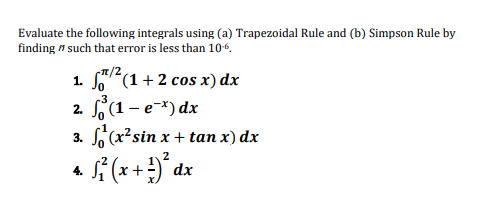 Evaluate the following integrals using (a) Trapezoidal Rule and (b) Simpson Rule by
finding such that error is less than 10-6.
/2
1.
(1+2 cos x) dx
-3
2. f³²(1 − e¯x) dx
3. √(x² sin x + tan x) dx
2
+ √² (x + ²) ²³ dx
4.