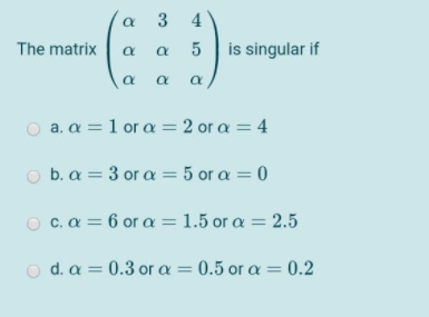a 3 4
The matrix
is singular if
O a. a = 1 or a= 2 or a = 4
%3D
O b. a = 3 or a = 5 or a = 0
O c. a = 6 or a = 1.5 or a = 2.5
o d. a = 0.3 or a = 0.5 or a = 0.2
