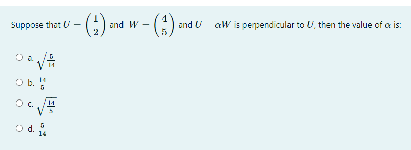 Suppose that U =
and W
2
and U – aW is perpendicular to U, then the value of a is:
a.
14
Ob.
5
O c.
14
5
O d. 5
14
