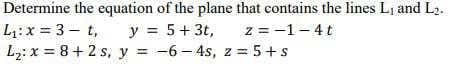Determine the equation of the plane that contains the lines Li and L2.
L: x = 3- t,
L2: x = 8+ 2 s, y = -6- 4s, z = 5+s
y = 5+3t,
z = -1-4t
