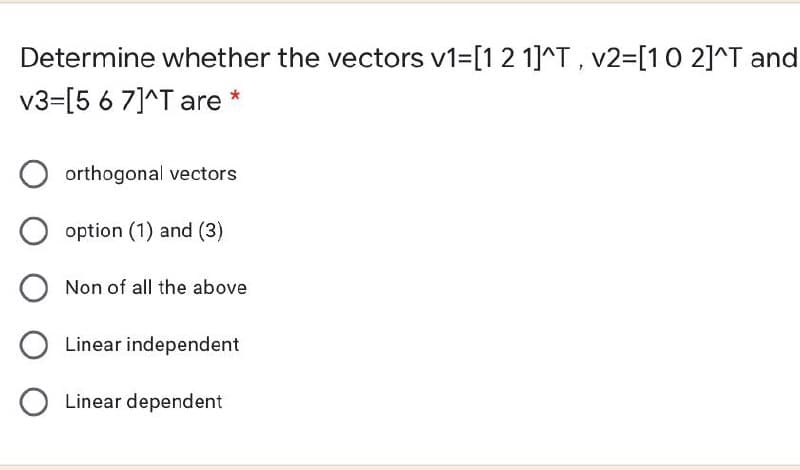 Determine whether the vectors v1=[12 1]^T, v2=[10 2]^T and
v3=[5 6 7]^T are
orthogonal vectors
option (1) and (3)
Non of all the above
Linear independent
Linear dependent

