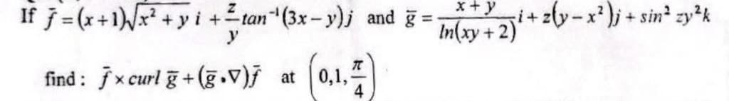 If 7=(x+1)√√x² + yi+tan (3x-y)j and g =
y
find: fxcurl g+(g.V)ƒ at
(0,1,1)
x + y
In(xy+2)+
i+ z(y-x²)j + sin² zy²k