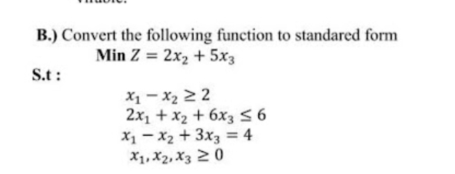B.) Convert the following function to standared form
Min Z = 2x₂ + 5x3
S.t:
x₁ - x₂ ≥ 2
2x₁ + x₂ + 6x3 ≤ 6
x₁1x₂ + 3x3 = 4
X1, X2, X3 20