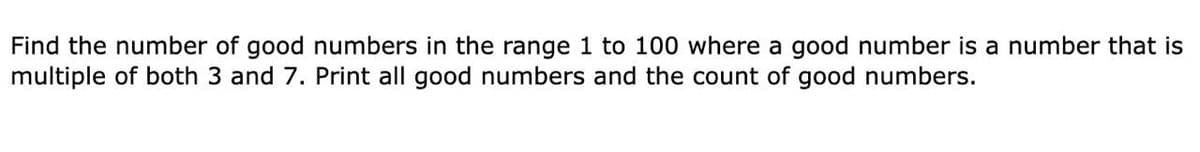 Find the number of good numbers in the range 1 to 100 where a good number is a number that is
multiple of both 3 and 7. Print all good numbers and the count of good numbers.
