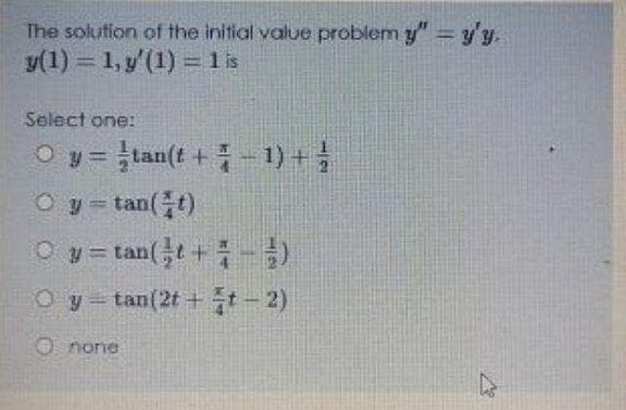 The solution of the initial value problem y" y'y.
y(1) = 1, y'(1) =1is
%3D
Select one:
O y=tan(t + 를1)+
Oy= tan(t)
Oy= tan(t+)
%3D
Oy tan(2t +t-2)
norie
