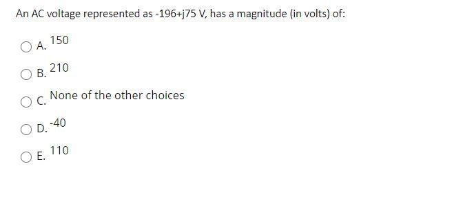 An AC voltage represented as -196+j75 V, has a magnitude (in volts) of:
150
O A.
210
B.
O C.
OD. -40
O E.
None of the other choices
110