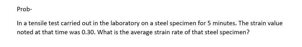 Prob-
In a tensile test carried out in the laboratory on a steel specimen for 5 minutes. The strain value
noted at that time was 0.30. What is the average strain rate of that steel specimen?