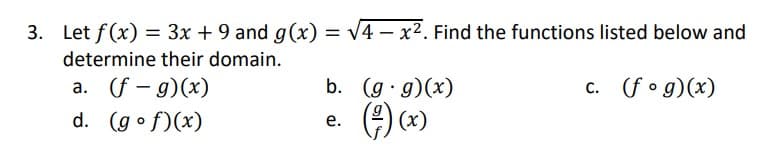 3. Let f(x) = 3x + 9 and g(x) = √4x². Find the functions listed below and
determine their domain.
a. (f- g)(x)
c. (fog)(x)
d. (gof)(x)
b. (g.g)(x)
e.
(²) (x)