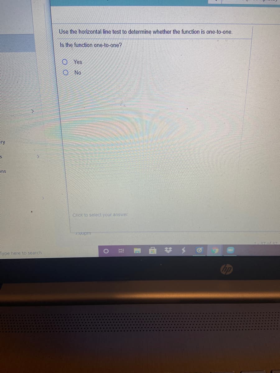 Use the horizontal line test to determine whether the function is one-to-one.
Is the function one-to-one?
o Yes
O No
ry
ons
Click to select your answer.
7:00pm
1.37 of 37
Type here to search

