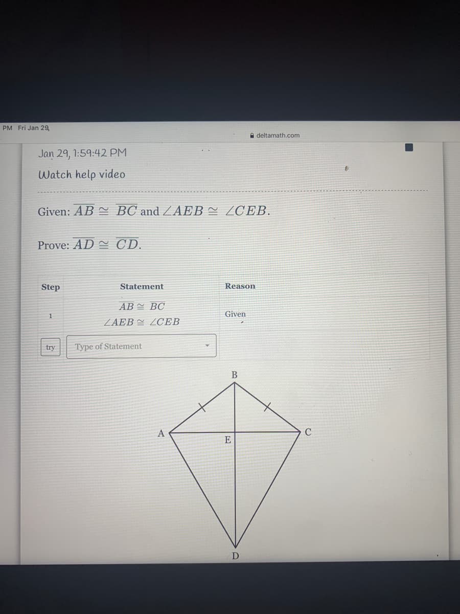 PM Fri Jan 29
A deltamath.com
Jan 29, 1:59:42 PM
Watch help video
Given: AB BC and ZAEB ~ ZCEB.
Prove: AD = CD.
Step
Statement
Reason
AB = BC
1
Given
ZAEB = LCEB
try
Type of Statement
В
A
C
E
