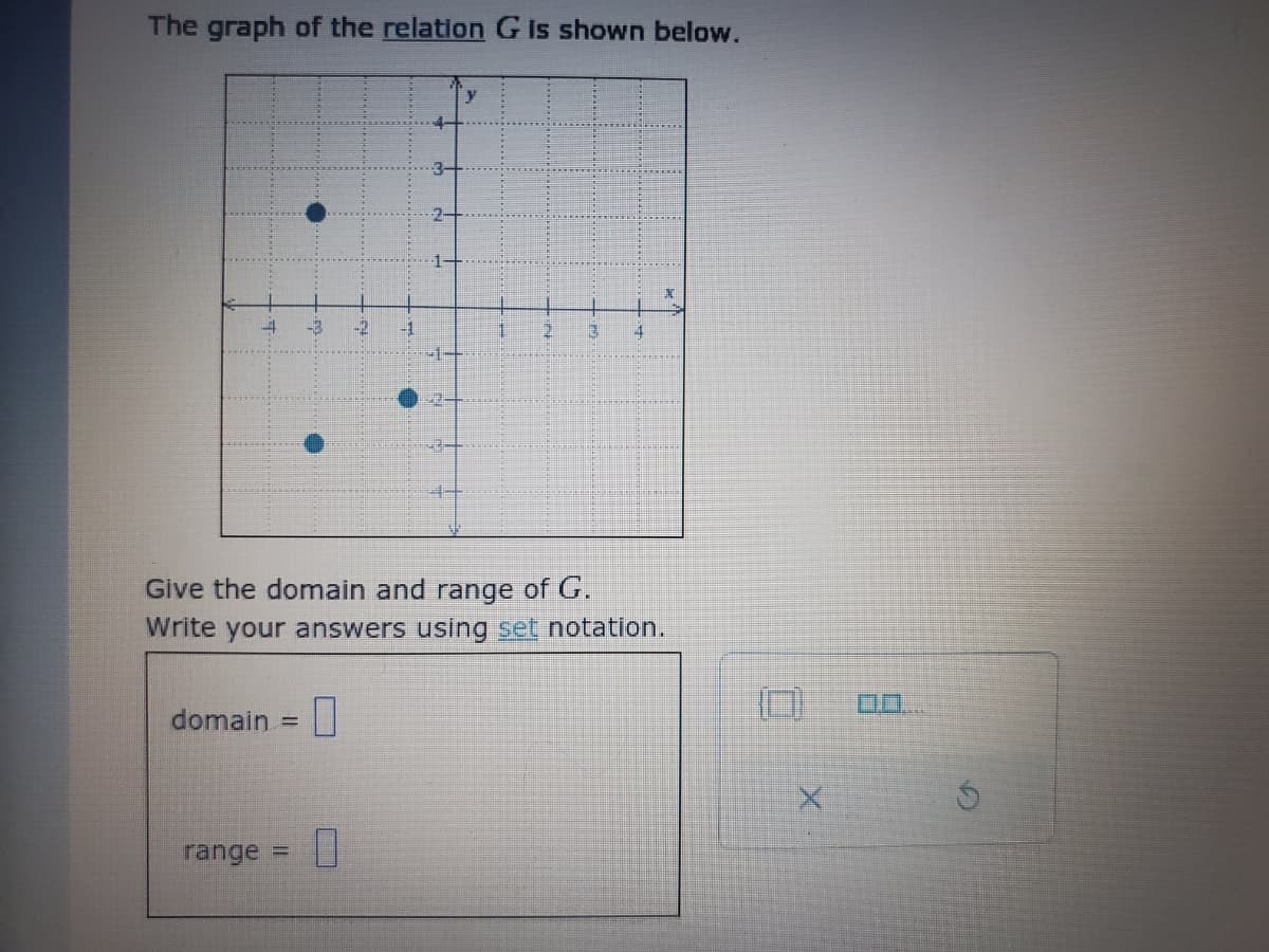 The graph of the relation G Is shown below.
-3
-2
-1
-1-
3.
Give the domain and range of G.
Write your answers using set notation.
domain =
range =
