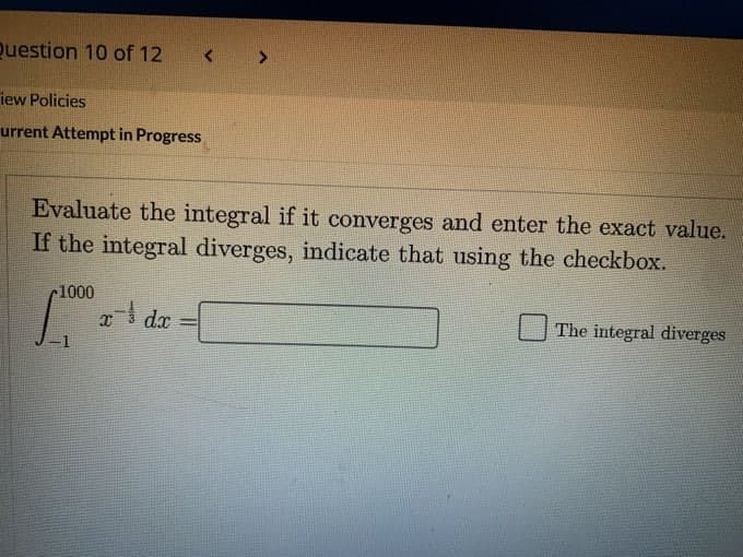 Question 10 of 12
iew Policies
urrent Attempt in Progress
Evaluate the integral if it converges and enter the exact value.
If the integral diverges, indicate that using the checkbox.
r1000
dx
The integral diverges
-1
