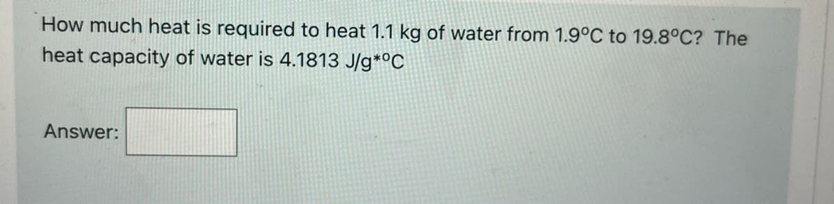 How much heat is required to heat 1.1 kg of water from 1.9°C to 19.8°C? The
heat capacity of water is 4.1813 J/g*°C
Answer:
