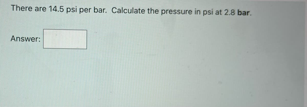 There are 14.5 psi per bar. Calculate the pressure in psi at 2.8 bar.
Answer:
