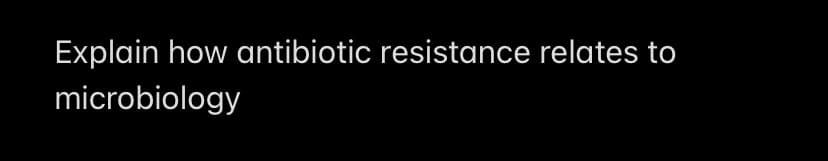 Explain how antibiotic resistance relates to
microbiology

