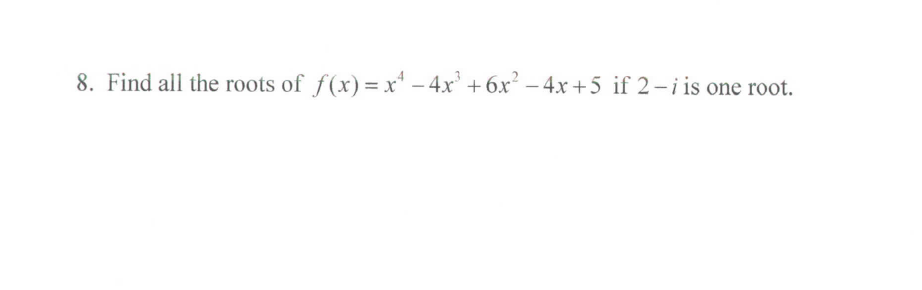 8. Find all the roots of f(x) =x' - 4x +6x² –4x +5 if 2- i is one root.
