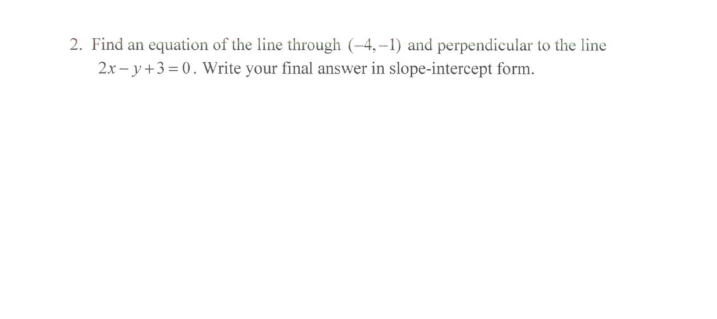 2. Find an equation of the line through (-4,–1) and perpendicular to the line
2x - y+3= 0. Write your final answer in slope-intercept form.
