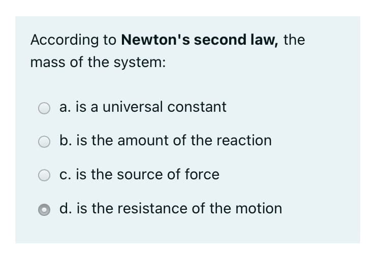 According to Newton's second law, the
mass of the system:
a. is a universal constant
b. is the amount of the reaction
c. is the source of force
d. is the resistance of the motion

