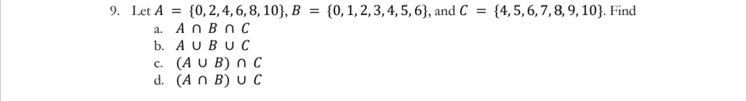 9. Let A = {0, 2, 4, 6, 8, 10}, B = {0,1,2,3,4, 5, 6}, and C =
{4, 5, 6, 7, 8, 9, 10}. Find
a. A n B n c
b. AUBU с
с. (A U B)nС
d. (A n B) U с
