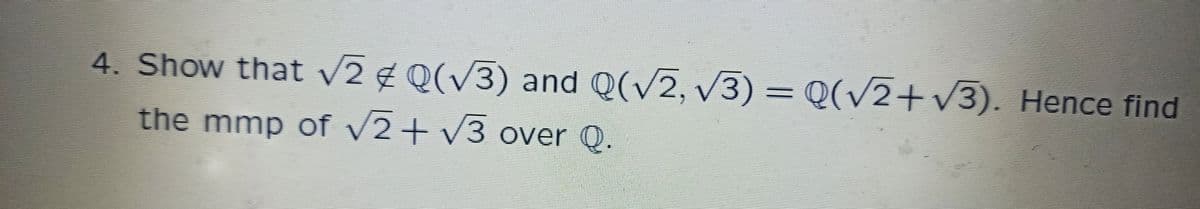4. Show that v2 ¢ Q(V3) and Q(V2, v3) = Q(/2+V3). Hence find
the mmp of v2 + v3 over 0.
