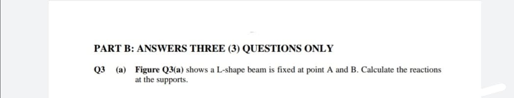 PART B: ANSWERS THREE (3) QUESTIONS ONLY
(a) Figure Q3(a) shows a L-shape beam is fixed at point A and B. Calculate the reactions
at the supports.
Q3
