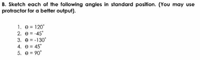 B. Sketch each of the following angles in standard position. (You may use
protractor for a better output).
1. e = 120
2. e= -45
3. e--130
4. e = 45
5. e= 90
