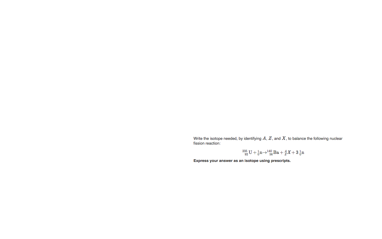 the isotope needed, by identifying A, .
fission reaction:
and X, to
nce the following
lear
235
U+¿n→4Ba+X+3¿n
Express your answer as an isotope using prescripts.
