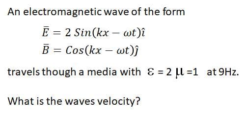 An electromagnetic wave of the form
E = 2 Sin(kx – wt)î
B
Cos(kx – wt)j
travels though a media with & = 2 l =1 at 9Hz.
What is the waves velocity?
