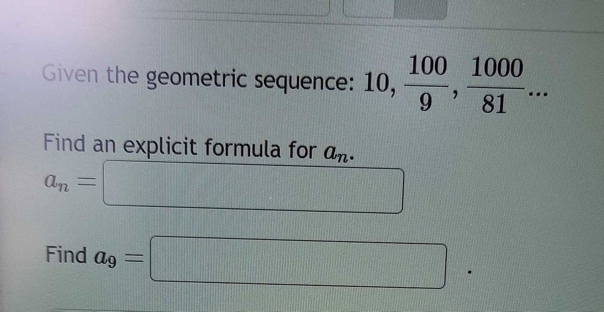 Given the geometric sequence: 10,
Find an explicit formula for an.
an
Find ag
100
9
1000
81