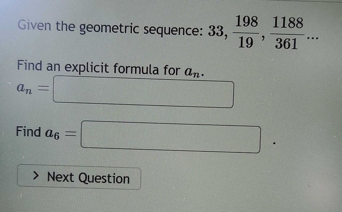 Given the geometric sequence: 33,
Find an explicit formula for an.
an
Find a6
> Next Question
198
1188
19 361