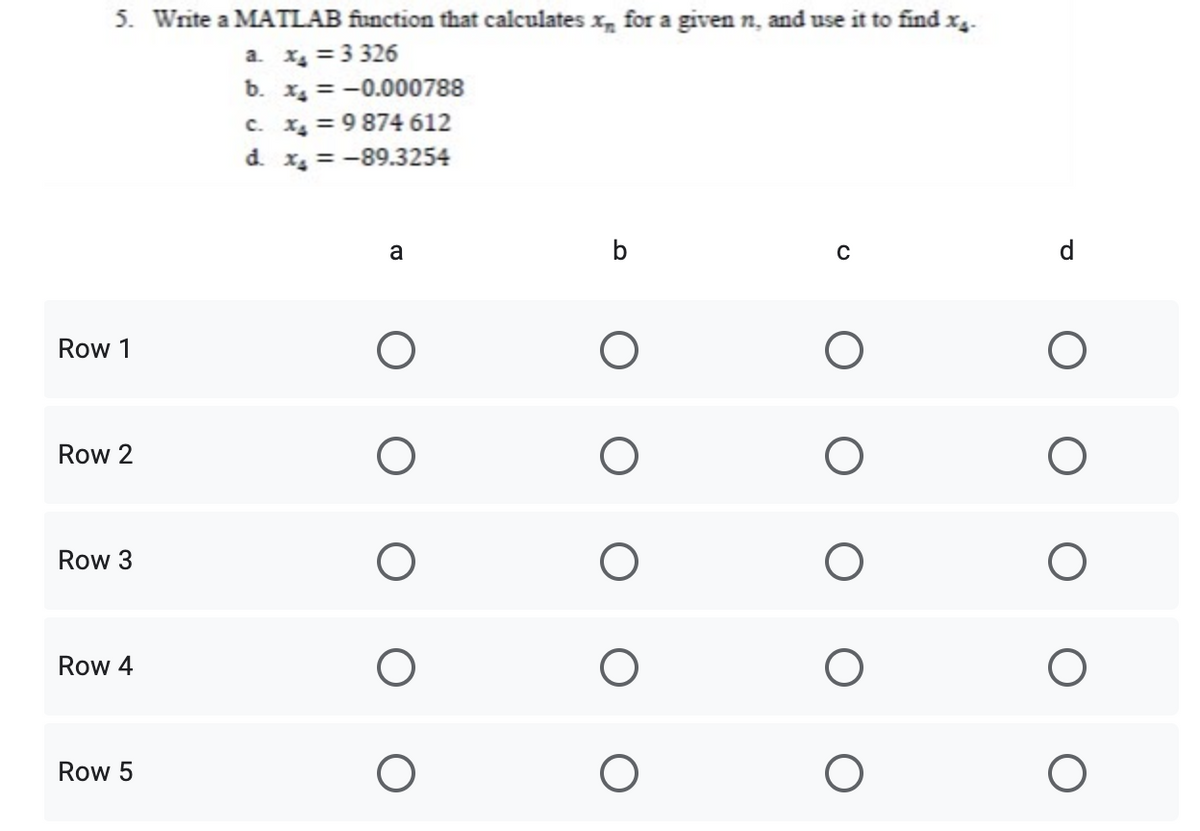 5. Write a MATLAB function that calculates x, for a given n, and use it to find xg-
a. x = 3 326
b. x4 = -0.000788
c. 1, = 9 874 612
d. x, = -89.3254
a
b
C
d
Row 1
Row 2
Row 3
Row 4
Row 5
