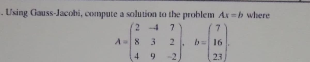 . Using Gauss-Jacobi, compute a solution to the problem Ax=b where
2-4 7
3
2
9
A = 8
4
F
7
16
23