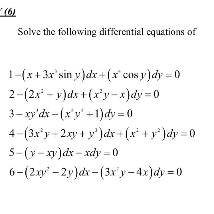 (6)
Solve the following differential equations of
1-(x+3x³ sin y) dx + (x* cos y)dy = 0
2−(2x² + y)dx + (x²y-x)dy=0
3− xy³dx + (x²y² +1) dy=0
4 −(3x²y + 2xy + y²)dx + (x² + y²)dy = 0
5-(y-xy) dx + xdy = 0
6-(2xy²-2y)dx +(3x²y-4x)dy = 0