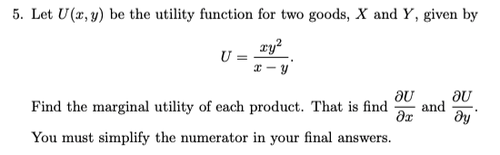 5. Let U(x, y) be the utility function for two goods, X and Y, given by
xy²
x- Y
U
au au
Find the marginal utility of each product. That is find and
?х ду
You must simplify the numerator in your final answers.