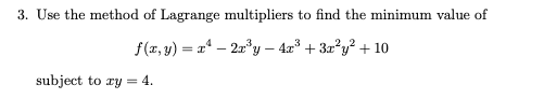 3. Use the method of Lagrange multipliers to find the minimum value of
f(z, y) = a* – 2a'y – 4a + 3z°y? + 10
subject to ry = 4.

