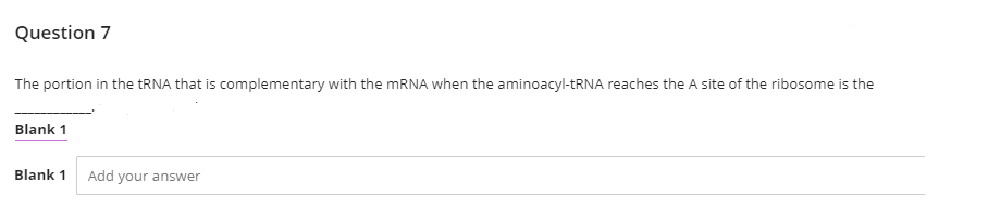 Question 7
The portion in the TRNA that is complementary with the MRNA when the aminoacyl-TRNA reaches the A site of the ribosome is the
Blank 1
Blank 1
Add your answer
