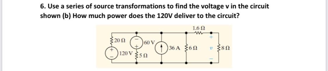 6. Use a series of source transformations to find the voltage v in the circuit
shown (b) How much power does the 120V deliver to the circuit?
1.6 N
20 N
60 V
1 36 A 360
v {80
120 V
350
