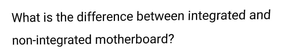 What is the difference between integrated and
non-integrated motherboard?