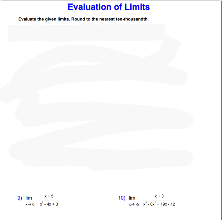 Evaluation of Limits
Evaluate the given limits. Round to the nearest ten-thousandth.
x + 5
x + 3
9) lim
x+6 x - 4x + 3
10) lim
x→-5 x' - 8x + 19x - 12
