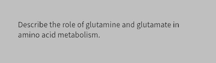Describe the role of glutamine and glutamate in
amino acid metabolism.
