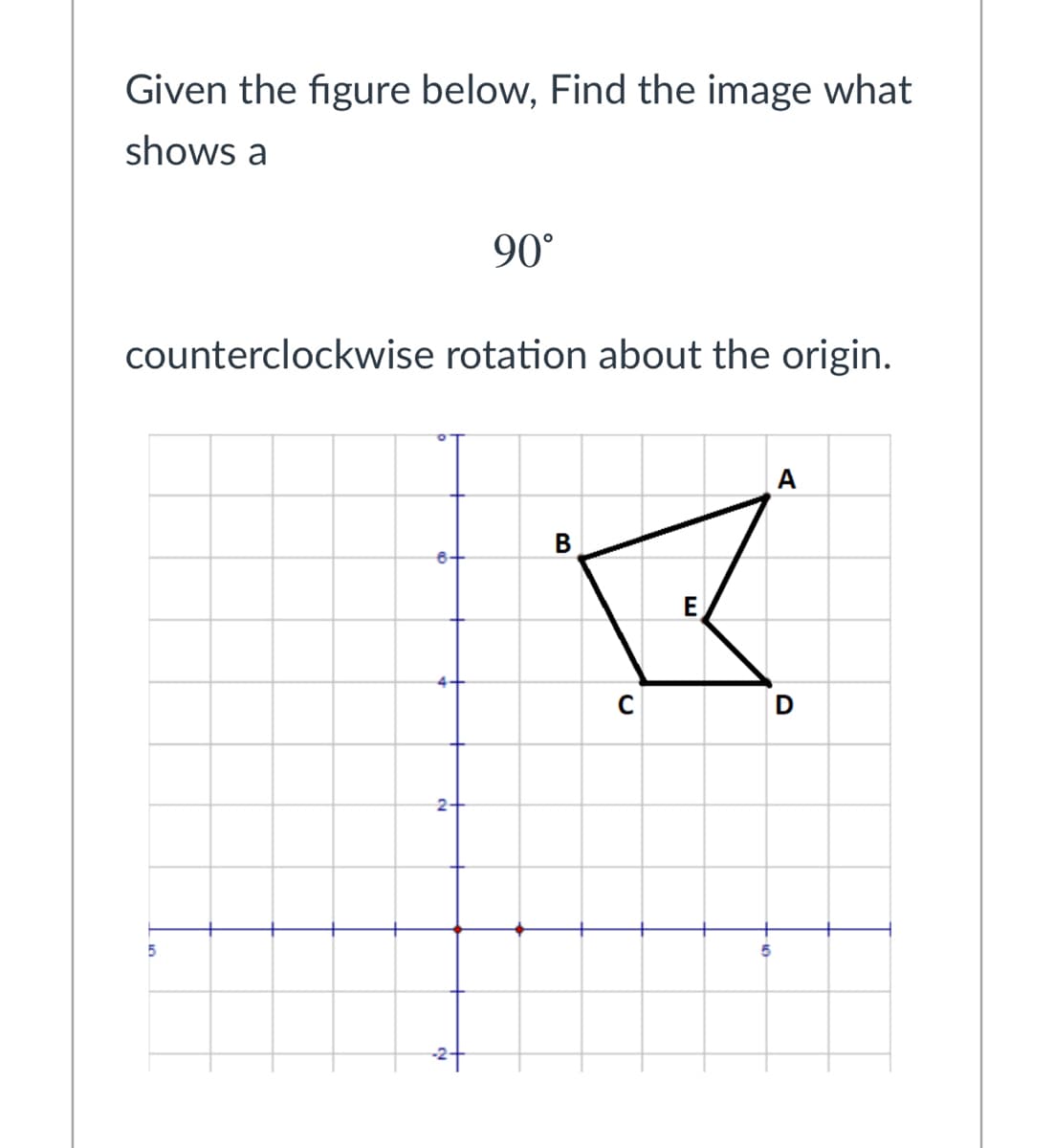 Given the figure below, Find the image what
shows a
90°
counterclockwise rotation about the origin.
A
В
E
D
